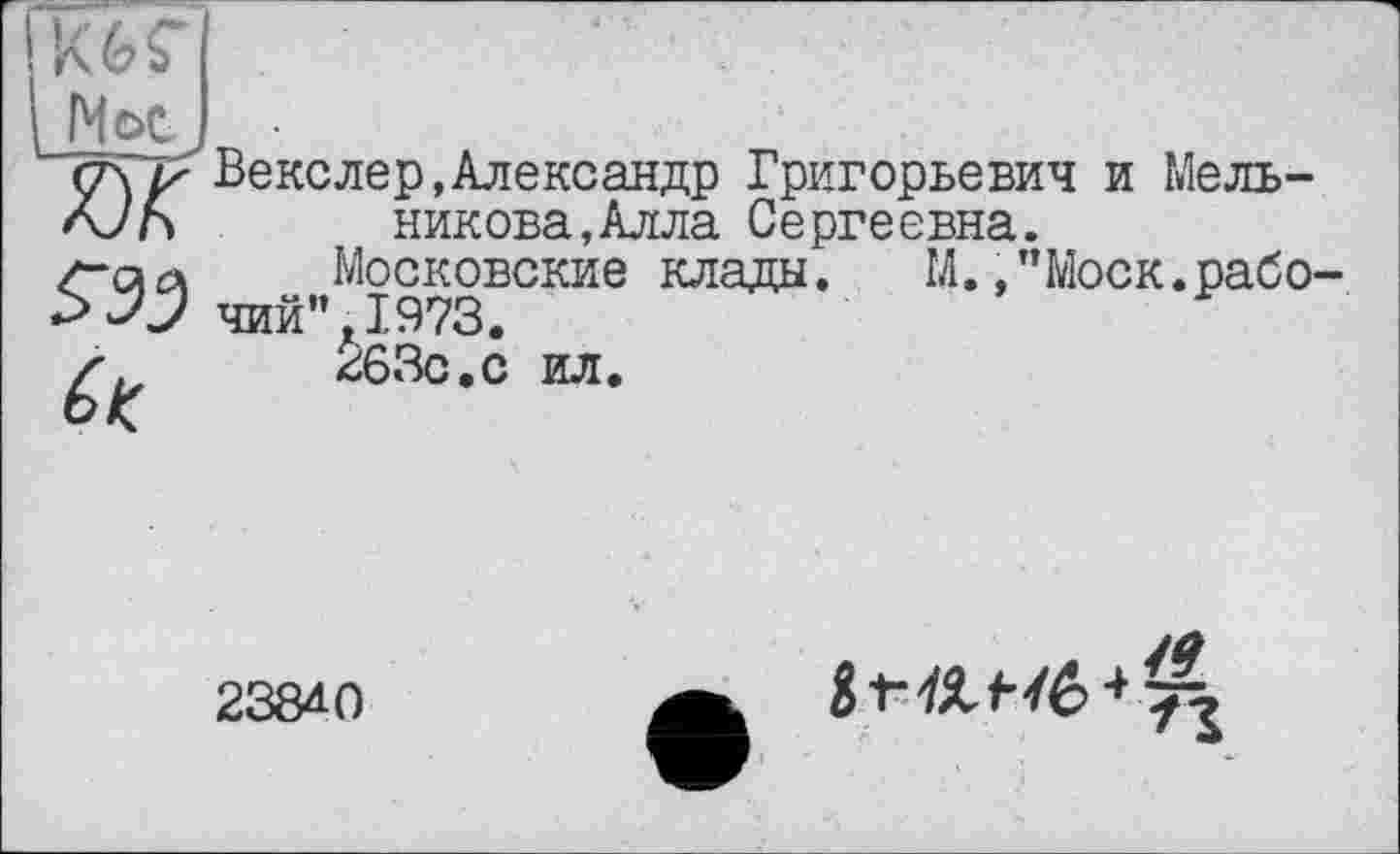 ﻿Ж Векслер,Александр Григорьевич и Мельникова, Алла Сергеевна.
/-си Московские клады. М.."Моск.рабо-У У чий”, 1973.
263с.С ИЛ.
23840
